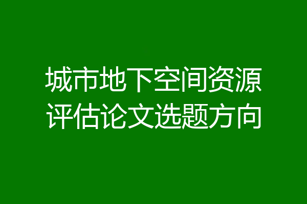 城市地下空间资源评估论文选题方向