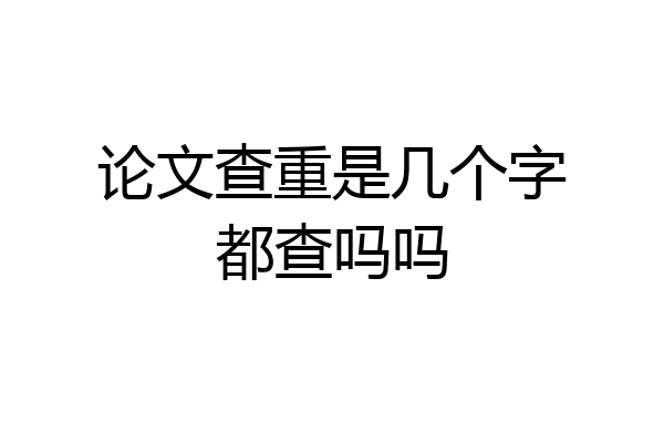 论文查重是几个字都查吗吗