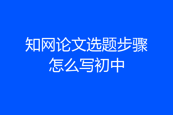 知网论文选题步骤怎么写初中