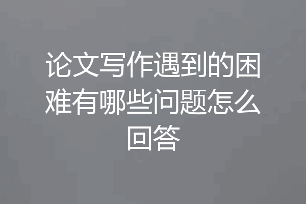 论文写作遇到的困难有哪些问题怎么回答