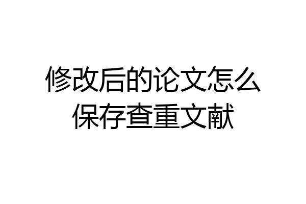 修改后的论文怎么保存查重文献