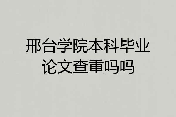 邢台学院本科毕业论文查重吗吗