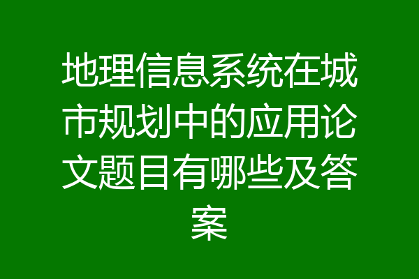 地理信息系统在城市规划中的应用论文题目有哪些及答案