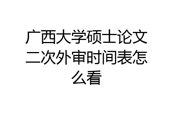 广西大学硕士论文二次外审时间表怎么看