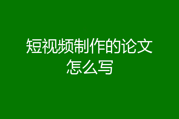 短视频制作的论文怎么写