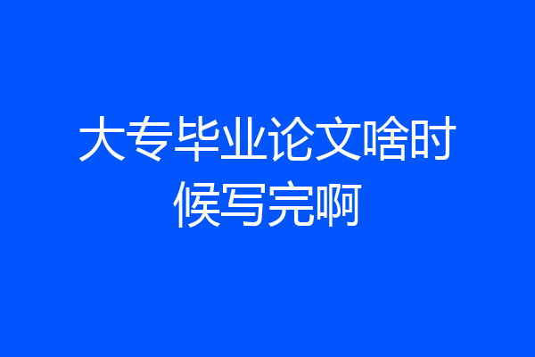 大专毕业论文啥时候写完啊
