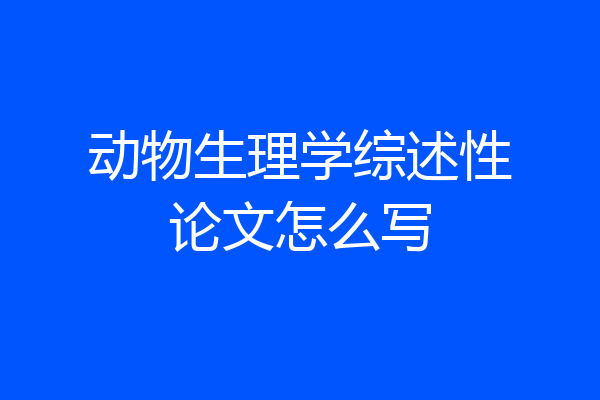 动物生理学综述性论文怎么写