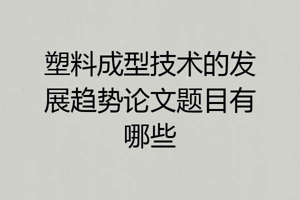 塑料成型技术的发展趋势论文题目有哪些