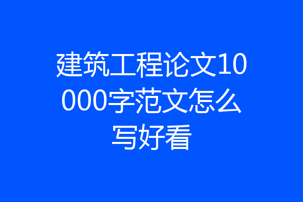 建筑工程论文10000字范文怎么写好看