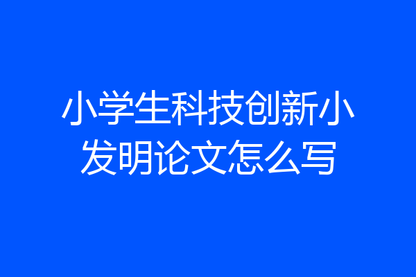 小学生科技创新小发明论文怎么写