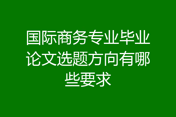 国际商务专业毕业论文选题方向有哪些要求