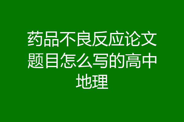 药品不良反应论文题目怎么写的高中地理
