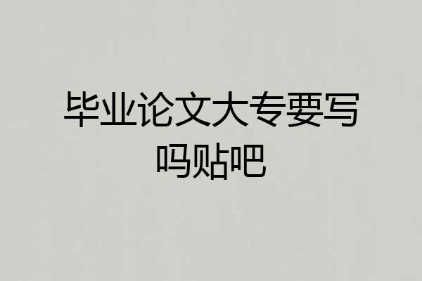 毕业论文大专要写吗贴吧