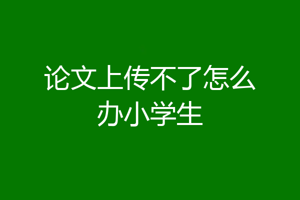 论文上传不了怎么办小学生
