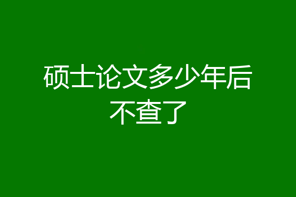 硕士论文多少年后不查了
