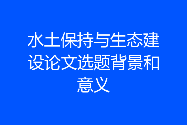 水土保持与生态建设论文选题背景和意义