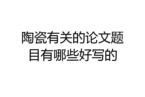陶瓷有关的论文题目有哪些好写的