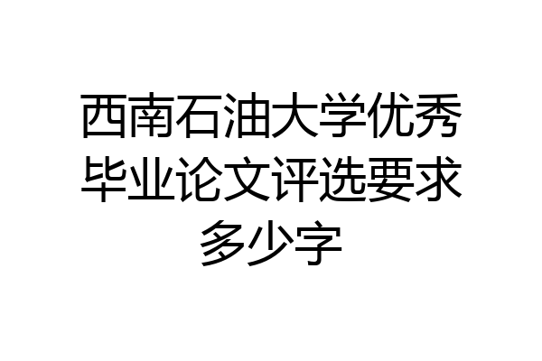 西南石油大学优秀毕业论文评选要求多少字