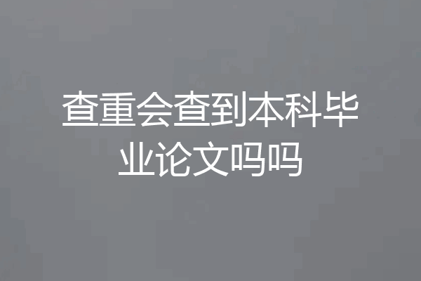 查重会查到本科毕业论文吗吗