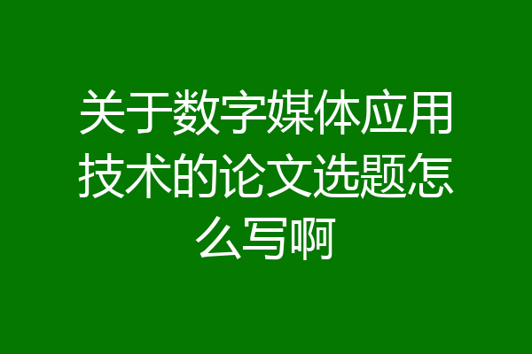 关于数字媒体应用技术的论文选题怎么写啊
