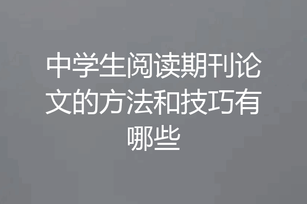 中学生阅读期刊论文的方法和技巧有哪些