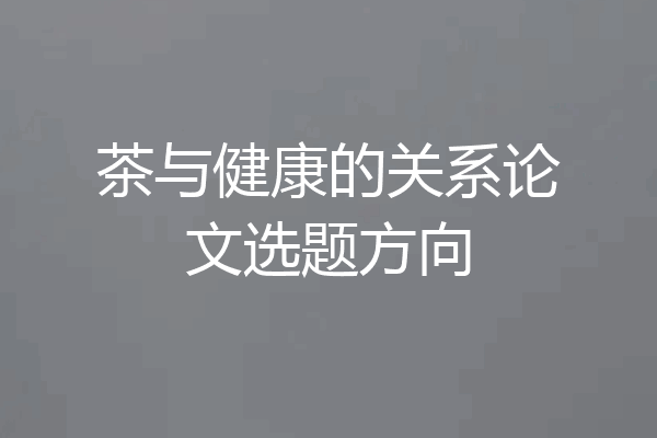 茶与健康的关系论文选题方向