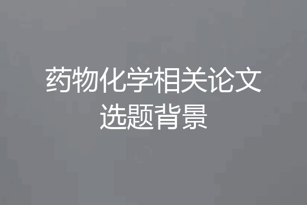 药物化学相关论文选题背景