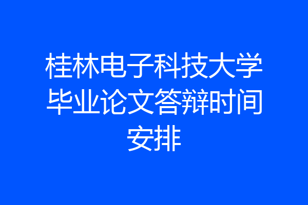 桂林电子科技大学毕业论文答辩时间安排