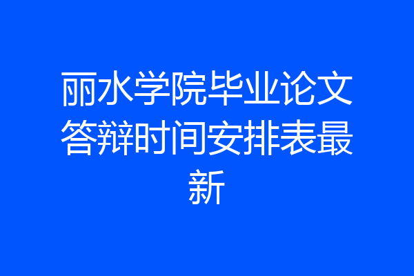 丽水学院毕业论文答辩时间安排表最新
