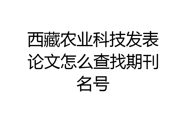 西藏农业科技发表论文怎么查找期刊名号