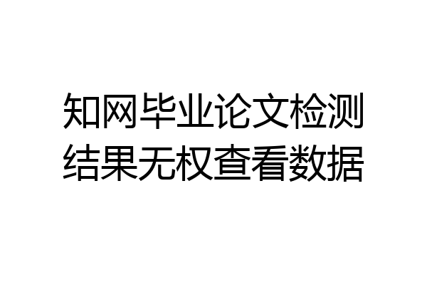知网毕业论文检测结果无权查看数据