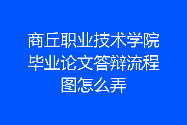 商丘职业技术学院毕业论文答辩流程图怎么弄