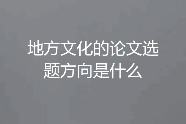 地方文化的论文选题方向是什么