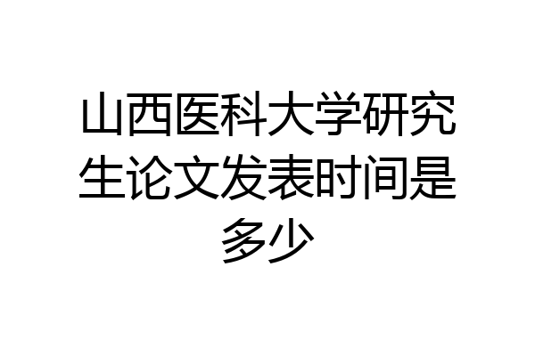 山西医科大学研究生论文发表时间是多少