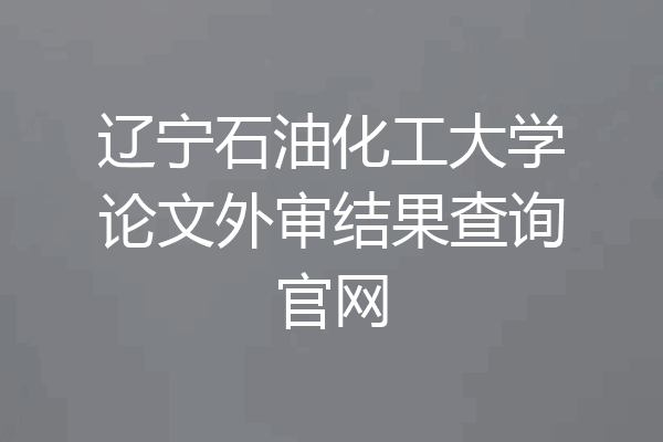 辽宁石油化工大学论文外审结果查询官网