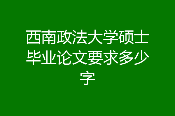 西南政法大学硕士毕业论文要求多少字