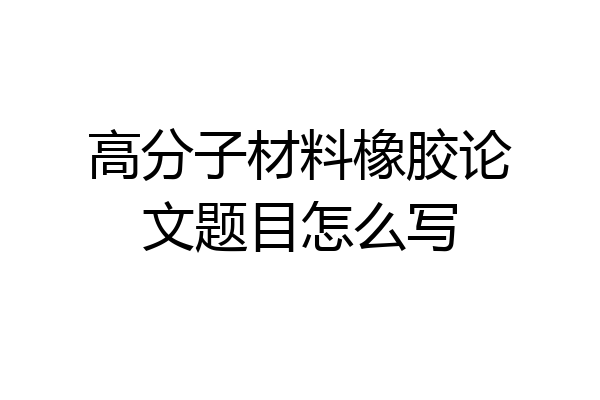 高分子材料橡胶论文题目怎么写