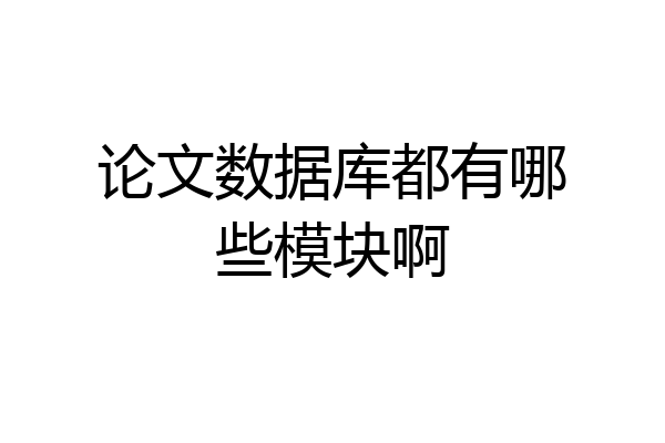 论文数据库都有哪些模块啊