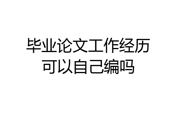 毕业论文工作经历可以自己编吗
