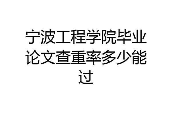 宁波工程学院毕业论文查重率多少能过
