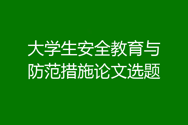 大学生安全教育与防范措施论文选题