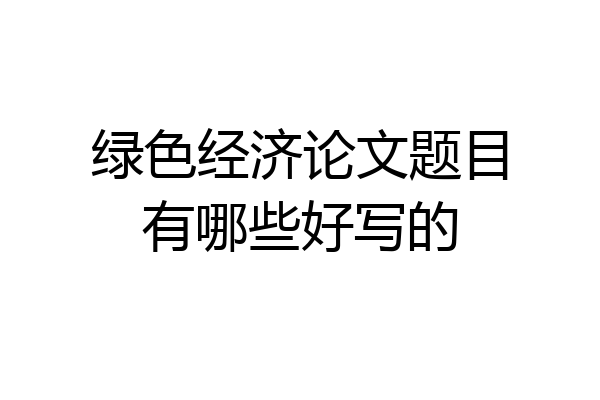 绿色经济论文题目有哪些好写的