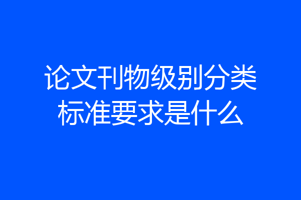 论文刊物级别分类标准要求是什么