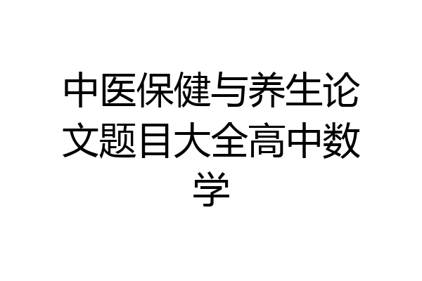 中医保健与养生论文题目大全高中数学
