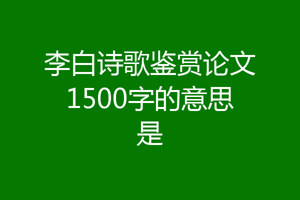 李白诗歌鉴赏论文1500字的意思是