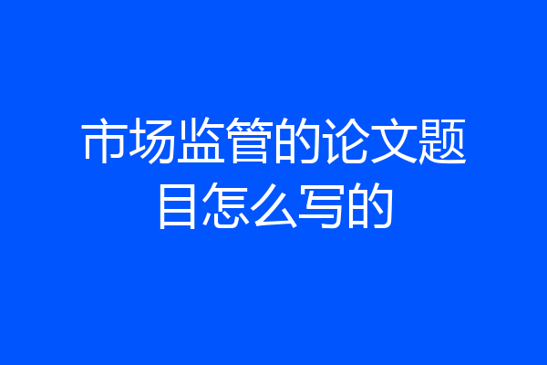 市场监管的论文题目怎么写的