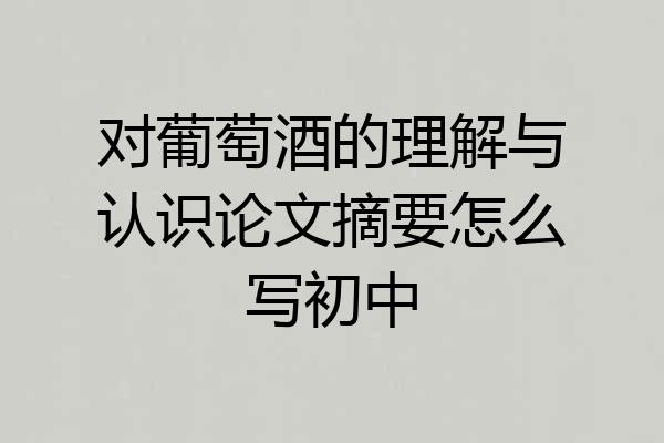对葡萄酒的理解与认识论文摘要怎么写初中