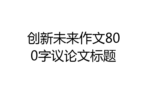 创新未来作文800字议论文标题