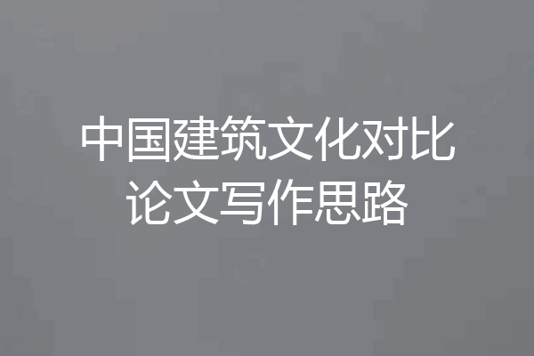 中国建筑文化对比论文写作思路