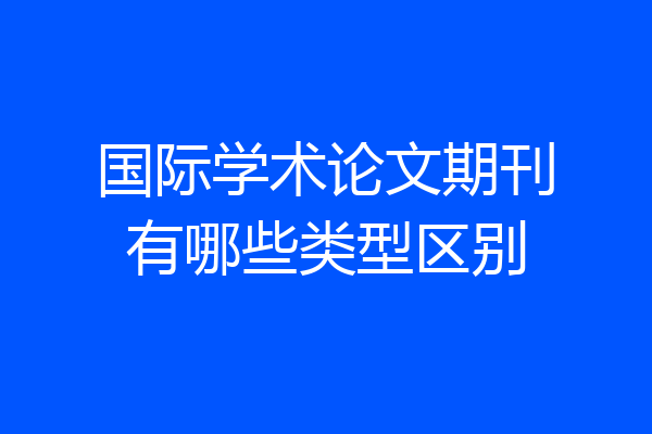 国际学术论文期刊有哪些类型区别